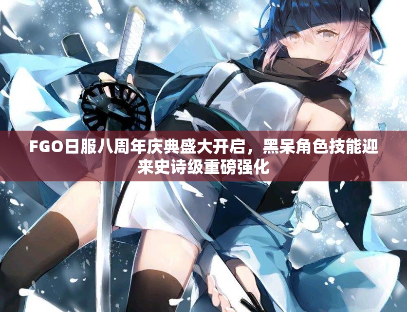 FGO日服八周年庆典盛大开启，黑呆角色技能迎来史诗级重磅强化