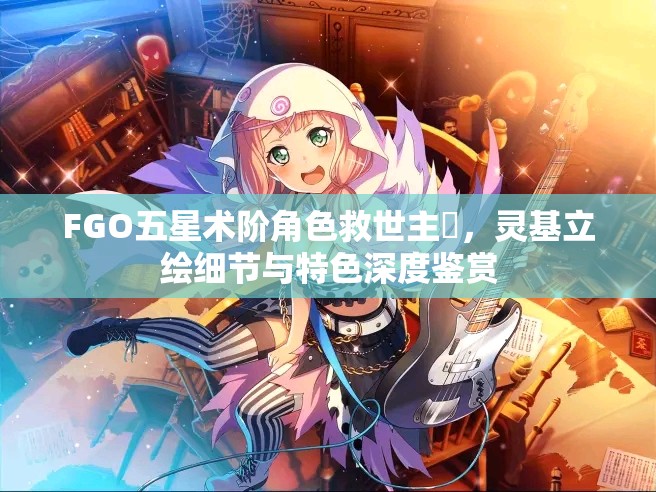 FGO五星术阶角色救世主梣，灵基立绘细节与特色深度鉴赏