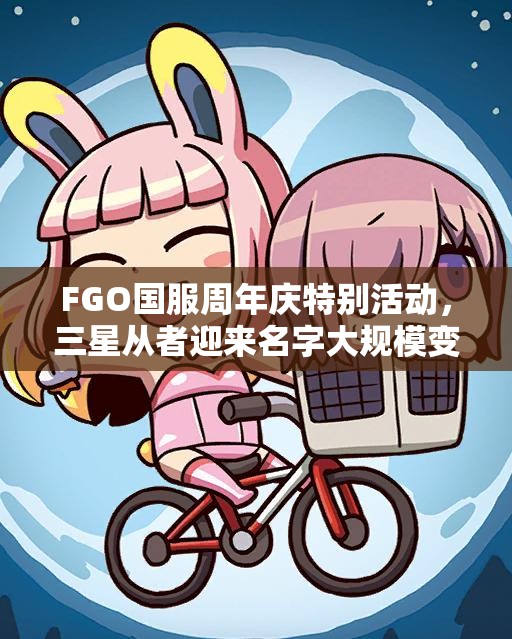 FGO国服周年庆特别活动，三星从者迎来名字大规模变动