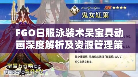 FGO日服泳装术呆宝具动画深度解析及资源管理策略在游戏中的重要性探讨