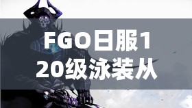 FGO日服120级泳装从者实力比拼，揭秘谁才是战场上的最强王者？