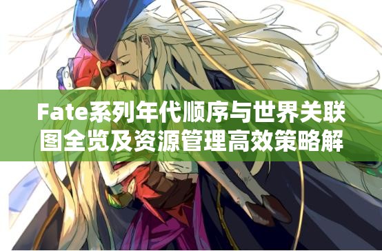 Fate系列年代顺序与世界关联图全览及资源管理高效策略解析