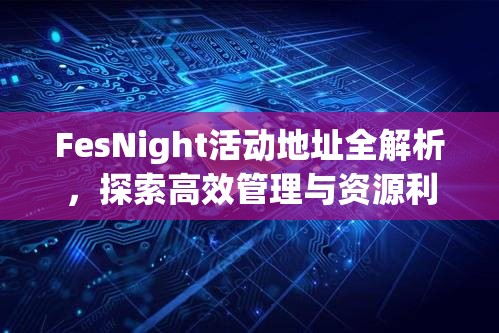 FesNight活动地址全解析，探索高效管理与资源利用的艺术之道