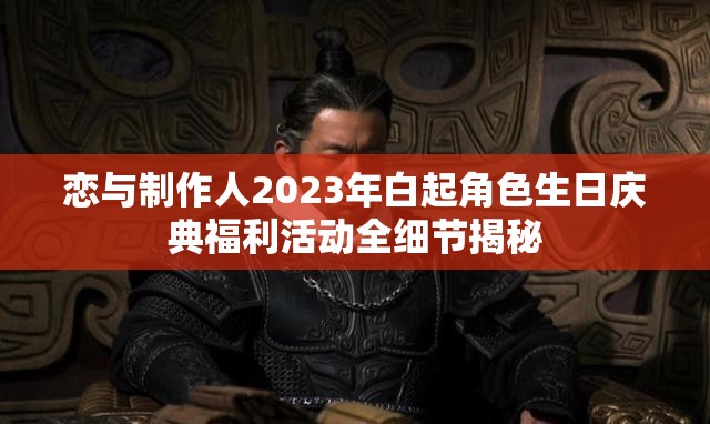 恋与制作人2023年白起角色生日庆典福利活动全细节揭秘