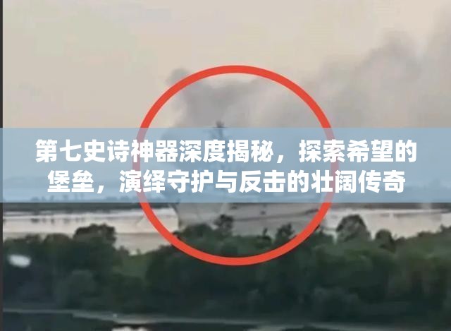 第七史诗神器深度揭秘，探索希望的堡垒，演绎守护与反击的壮阔传奇