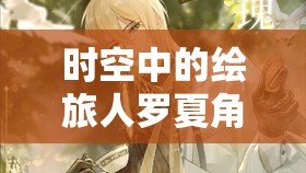时空中的绘旅人罗夏角色魅力绽放，流年不晚，尽享浪漫与实力的双重视觉盛宴