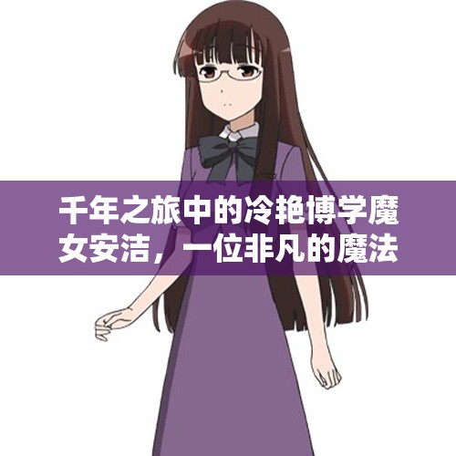 千年之旅中的冷艳博学魔女安洁，一位非凡的魔法天才