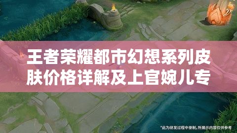 王者荣耀都市幻想系列皮肤价格详解及上官婉儿专属皮肤介绍与资源管理策略