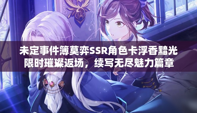 未定事件簿莫弈SSR角色卡浮香黯光限时璀璨返场，续写无尽魅力篇章