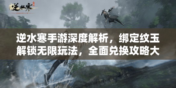 逆水寒手游深度解析，绑定纹玉解锁无限玩法，全面兑换攻略大揭秘
