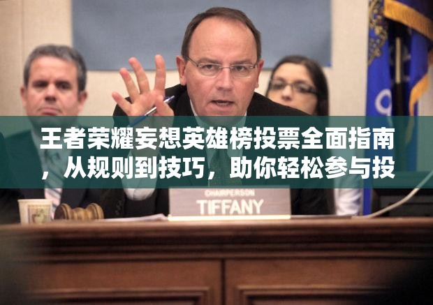王者荣耀妄想英雄榜投票全面指南，从规则到技巧，助你轻松参与投票