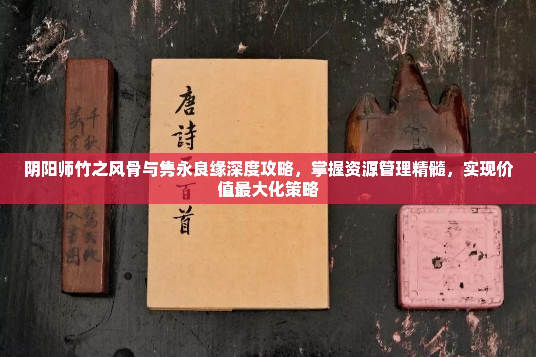 阴阳师竹之风骨与隽永良缘深度攻略，掌握资源管理精髓，实现价值最大化策略
