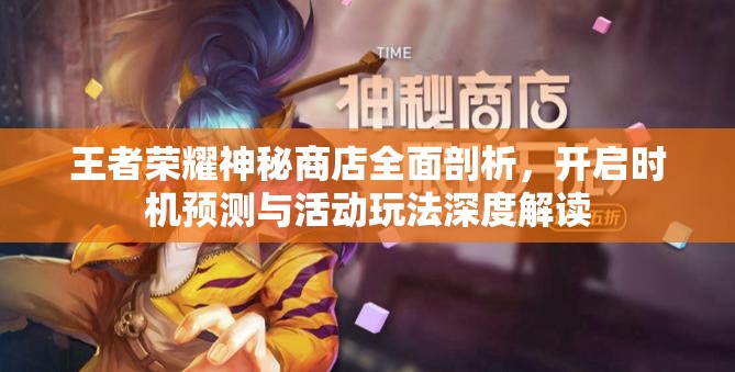 王者荣耀神秘商店全面剖析，开启时机预测与活动玩法深度解读