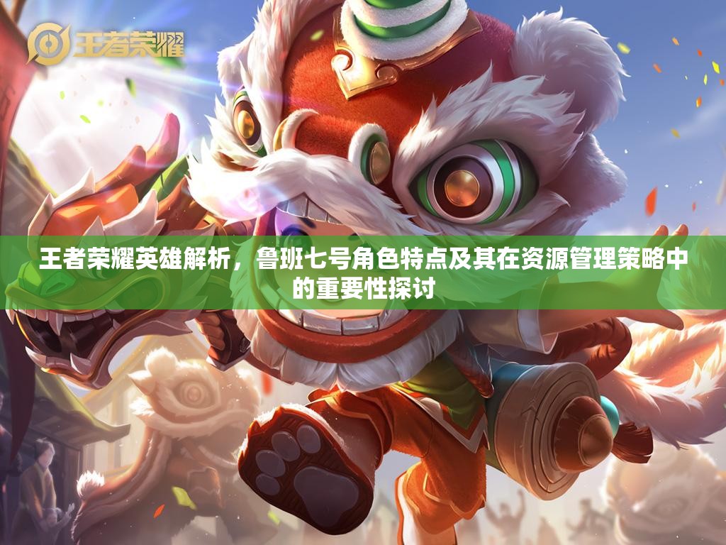 王者荣耀英雄解析，鲁班七号角色特点及其在资源管理策略中的重要性探讨