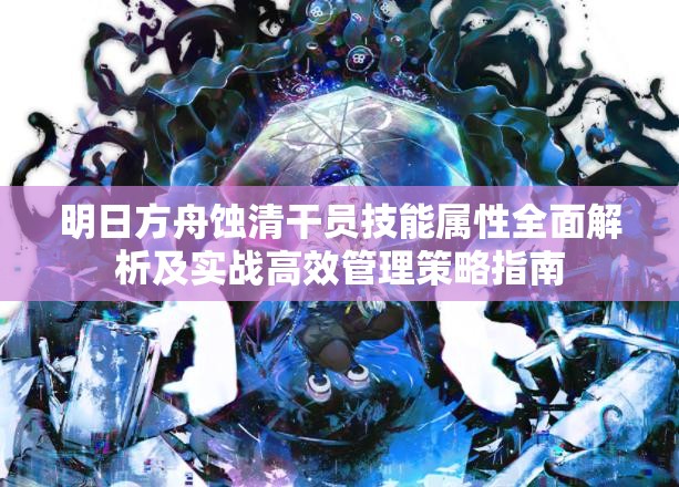 明日方舟蚀清干员技能属性全面解析及实战高效管理策略指南