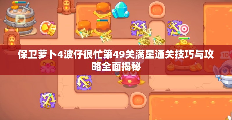 保卫萝卜4波仔很忙第49关满星通关技巧与攻略全面揭秘