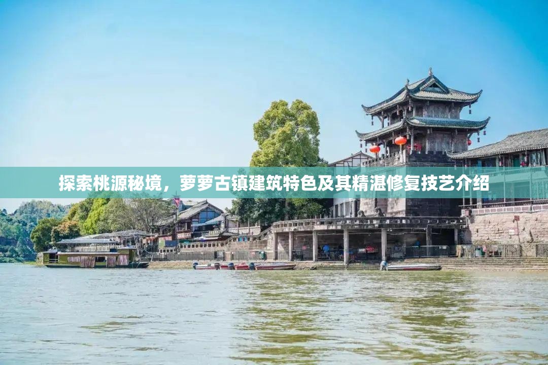 探索桃源秘境，萝萝古镇建筑特色及其精湛修复技艺介绍