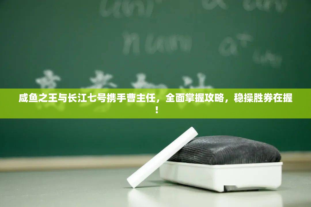 咸鱼之王与长江七号携手曹主任，全面掌握攻略，稳操胜券在握！