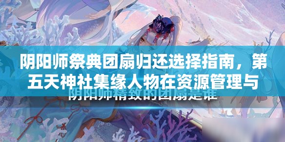 阴阳师祭典团扇归还选择指南，第五天神社集缘人物在资源管理与策略规划中的重要性