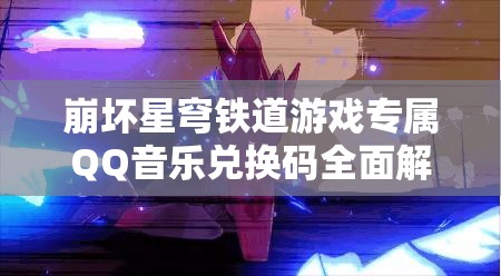 崩坏星穹铁道游戏专属QQ音乐兑换码全面解析与揭秘
