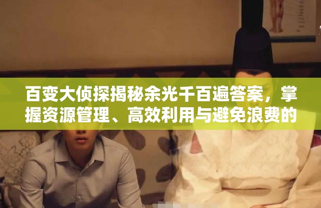 百变大侦探揭秘余光千百遍答案，掌握资源管理、高效利用与避免浪费的精湛艺术