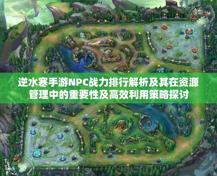 逆水寒手游NPC战力排行解析及其在资源管理中的重要性及高效利用策略探讨