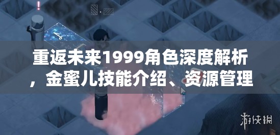 重返未来1999角色深度解析，金蜜儿技能介绍、资源管理重要性及高效实战策略