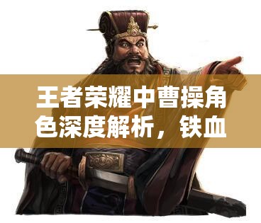 王者荣耀中曹操角色深度解析，铁血枭雄的荣耀征程与霸业之路