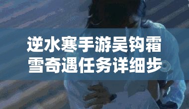 逆水寒手游吴钩霜雪奇遇任务详细步骤与全攻略指南