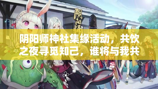 阴阳师神社集缘活动，共饮之夜寻觅知己，谁将与我共赏月色长谈心声？