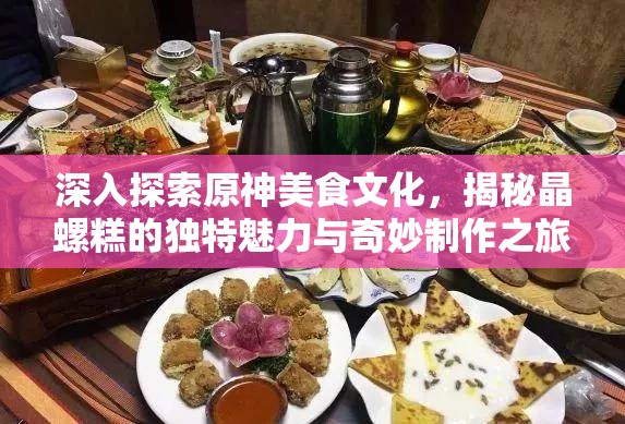 深入探索原神美食文化，揭秘晶螺糕的独特魅力与奇妙制作之旅