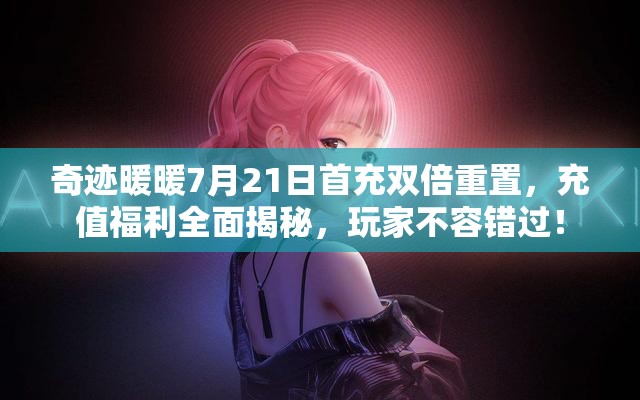 奇迹暖暖7月21日首充双倍重置，充值福利全面揭秘，玩家不容错过！