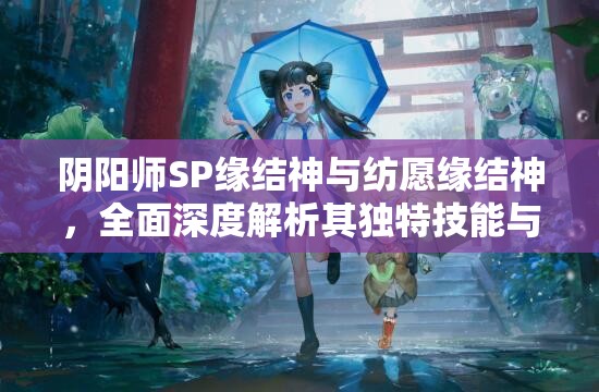 阴阳师SP缘结神与纺愿缘结神，全面深度解析其独特技能与战斗策略