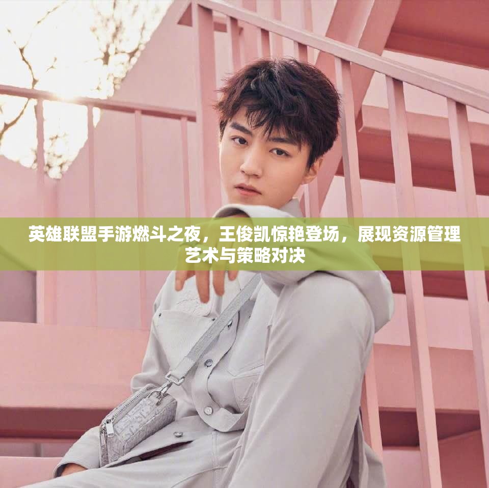 英雄联盟手游燃斗之夜，王俊凯惊艳登场，展现资源管理艺术与策略对决