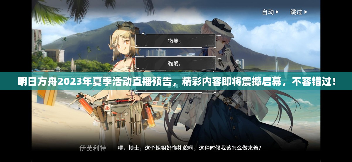 明日方舟2023年夏季活动直播预告，精彩内容即将震撼启幕，不容错过！