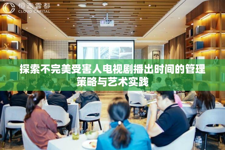 探索不完美受害人电视剧播出时间的管理策略与艺术实践