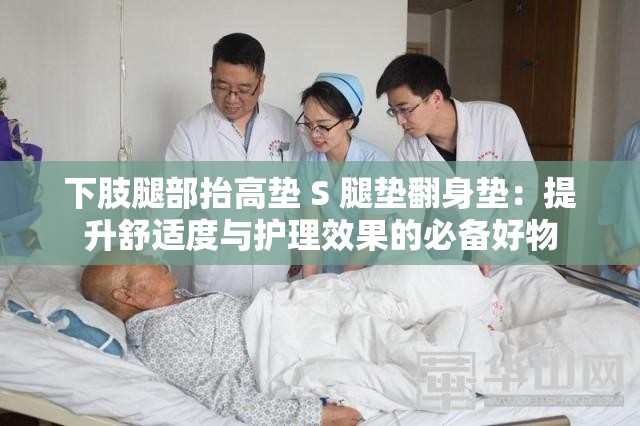 下肢腿部抬高垫 S 腿垫翻身垫：提升舒适度与护理效果的必备好物