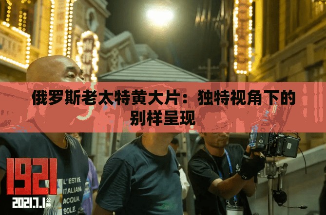 俄罗斯老太特黄大片：独特视角下的别样呈现