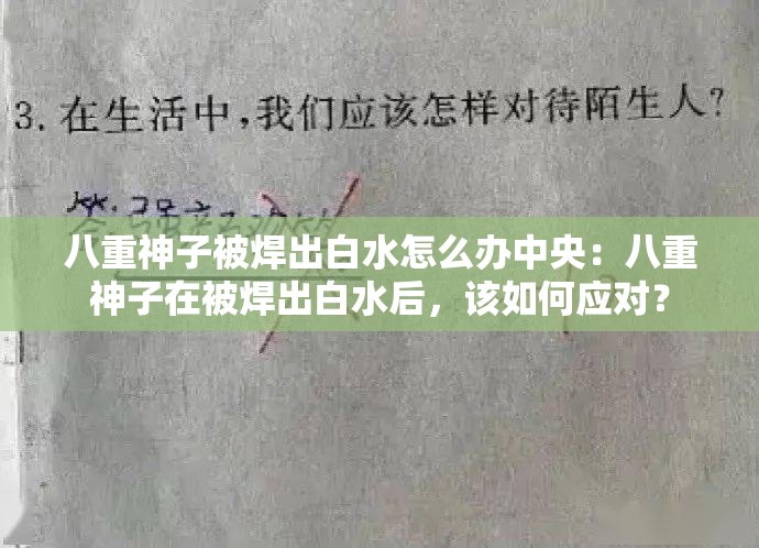 八重神子被焊出白水怎么办中央：八重神子在被焊出白水后，该如何应对？