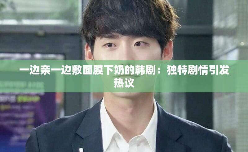 一边亲一边敷面膜下奶的韩剧：独特剧情引发热议