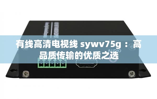 有线高清电视线 sywv75g ：高品质传输的优质之选