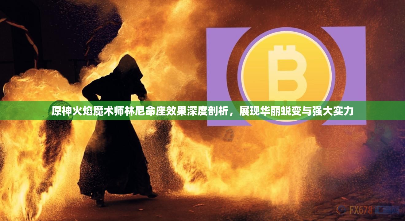 原神火焰魔术师林尼命座效果深度剖析，展现华丽蜕变与强大实力