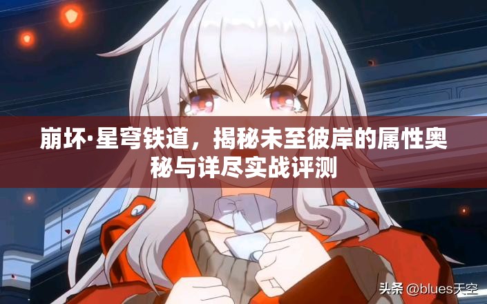 崩坏·星穹铁道，揭秘未至彼岸的属性奥秘与详尽实战评测