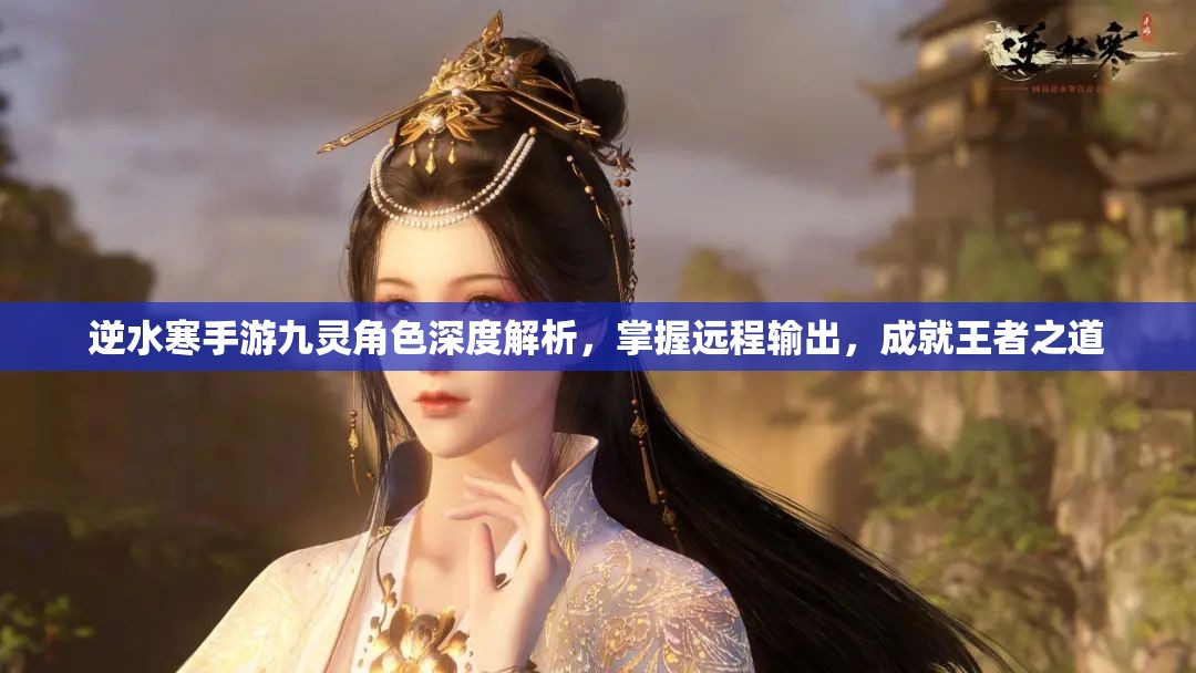 逆水寒手游九灵角色深度解析，掌握远程输出，成就王者之道