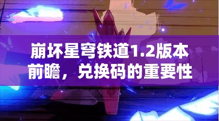 崩坏星穹铁道1.2版本前瞻，兑换码的重要性及高效管理技巧解析