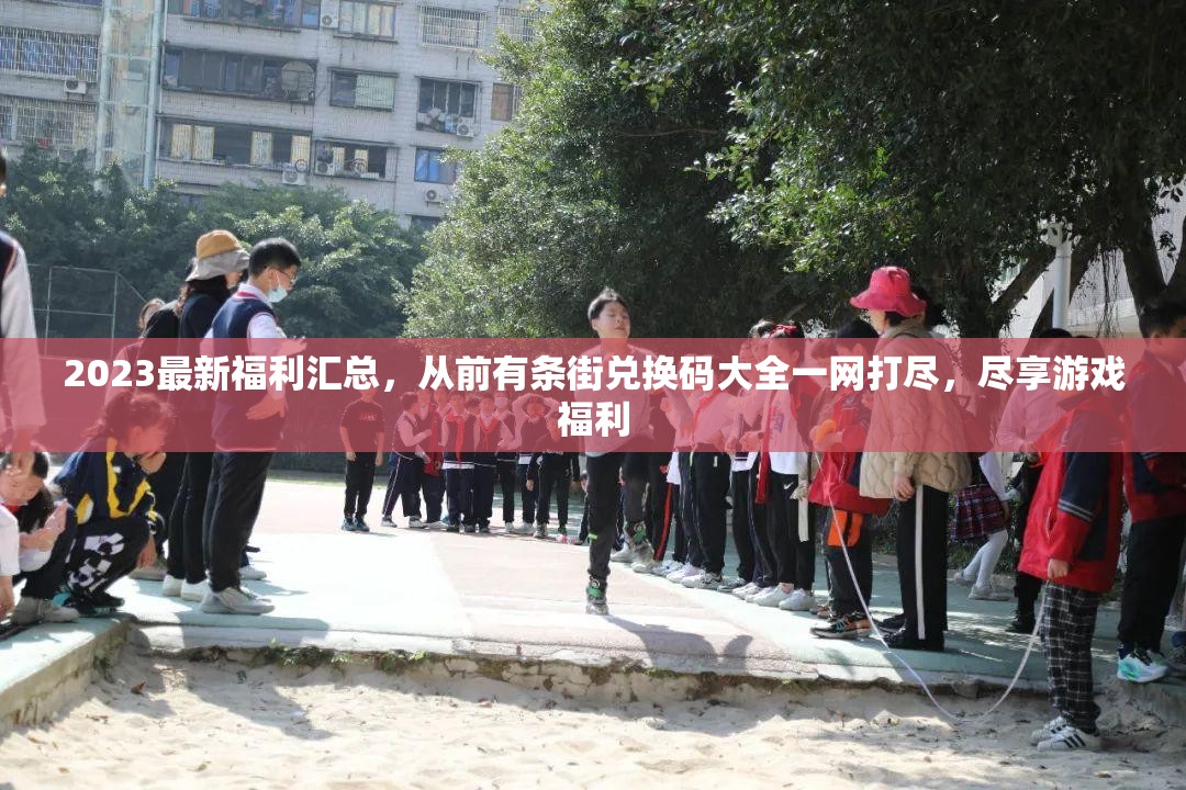 2023最新福利汇总，从前有条街兑换码大全一网打尽，尽享游戏福利