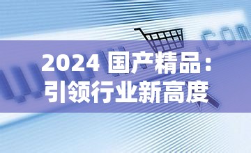2024 国产精品：引领行业新高度的佳作