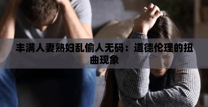 丰满人妻熟妇乱偷人无码：道德伦理的扭曲现象