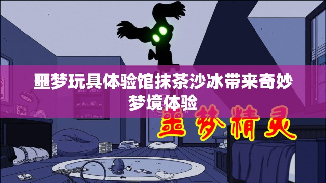 噩梦玩具体验馆抹茶沙冰带来奇妙梦境体验