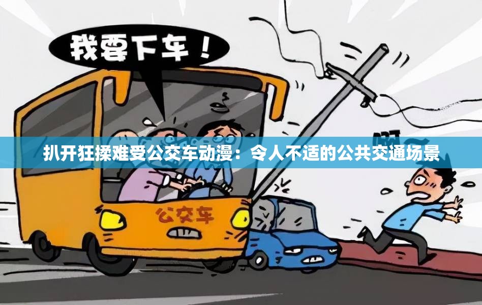 扒开狂揉难受公交车动漫：令人不适的公共交通场景